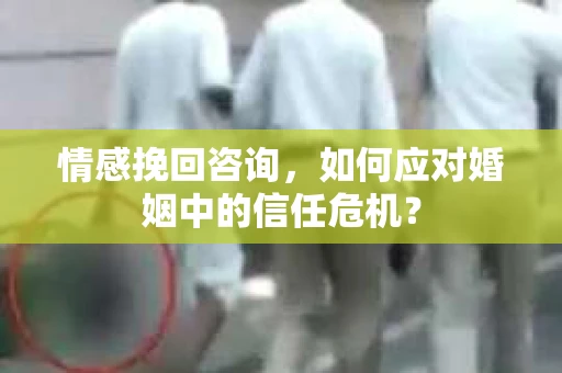 情感挽回咨询，如何应对婚姻中的信任危机？