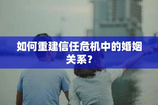 如何重建信任危机中的婚姻关系？
