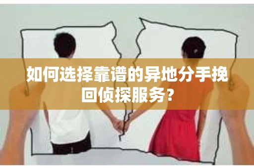 如何选择靠谱的异地分手挽回侦探服务？