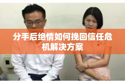 分手后绝情如何挽回信任危机解决方案 分手后绝情如何挽回信任危机解决方案
