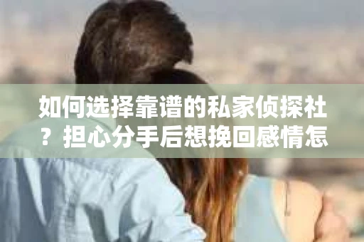 如何选择靠谱的私家侦探社？担心分手后想挽回感情怎么办？