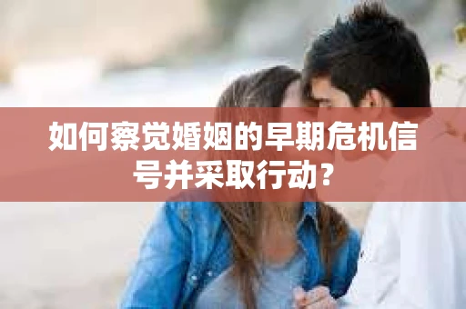 如何察觉婚姻的早期危机信号并采取行动？