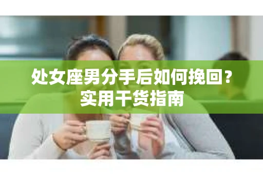 处女座男分手后如何挽回？实用干货指南