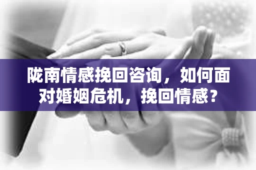 陇南情感挽回咨询,如何面对婚姻危机,挽回情感? 陇南情感挽回咨询,如何面对婚姻危机,挽回情感?