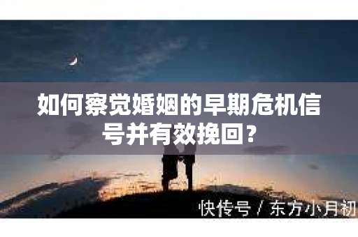 如何察觉婚姻的早期危机信号并有效挽回？