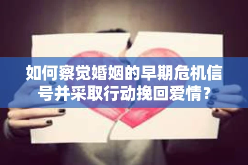 如何察觉婚姻的早期危机信号并采取行动挽回爱情？