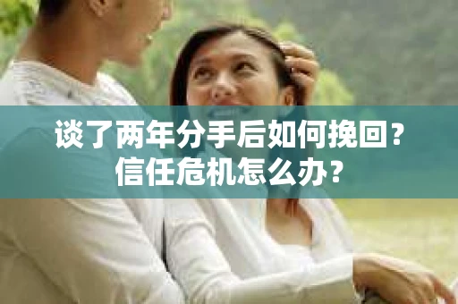 谈了两年分手后如何挽回？信任危机怎么办？