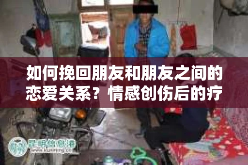 如何挽回朋友和朋友之间的恋爱关系？情感创伤后的疗愈与决策之路