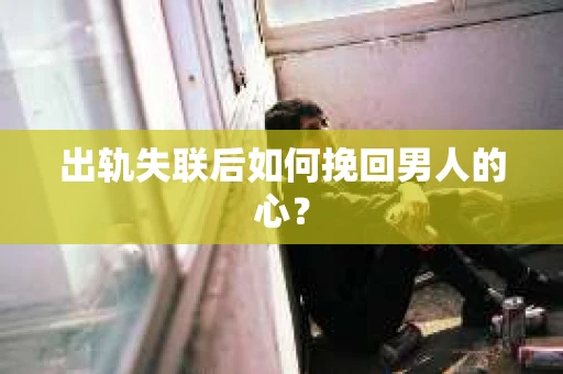 出轨失联后如何挽回男人的心？