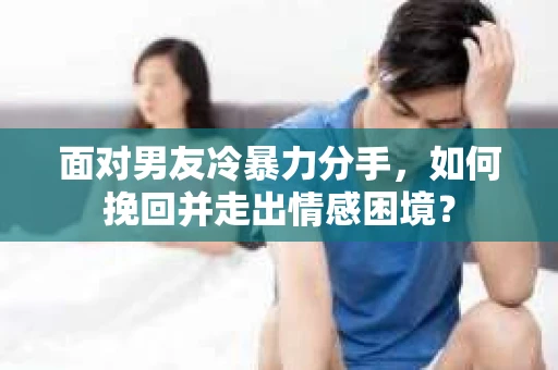 面对男友冷暴力分手，如何挽回并走出情感困境？