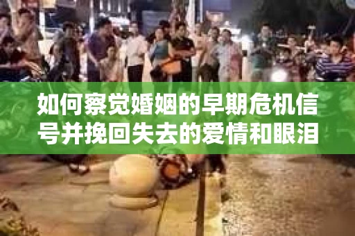 如何察觉婚姻的早期危机信号并挽回失去的爱情和眼泪？