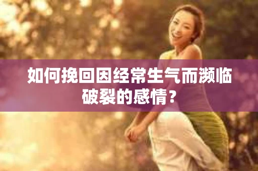 如何挽回因经常生气而濒临破裂的感情？
