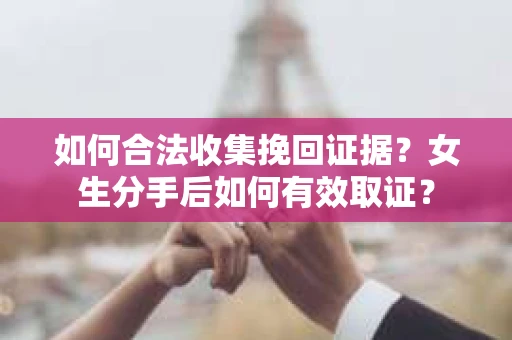 如何合法收集挽回证据?女生分手后如何有效取证? 如何合法收集挽回证据?女生分手后如何有效取证?