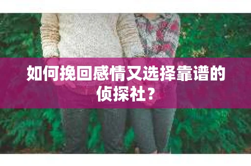 如何挽回感情又选择靠谱的侦探社？