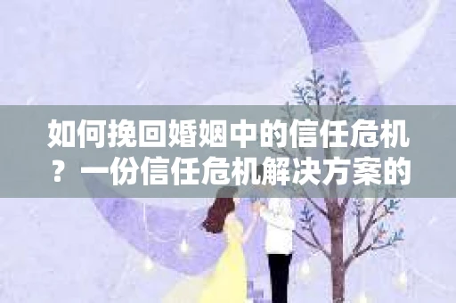 如何挽回婚姻中的信任危机？一份信任危机解决方案的干货指南