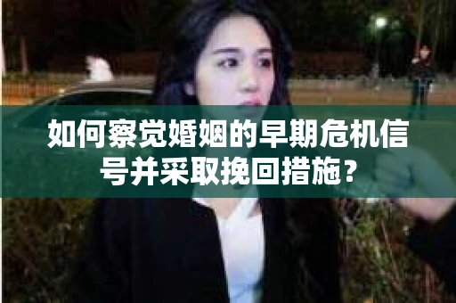 如何察觉婚姻的早期危机信号并采取挽回措施？