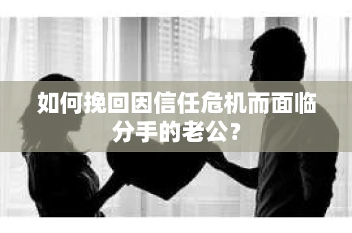 如何挽回因信任危机而面临分手的老公？