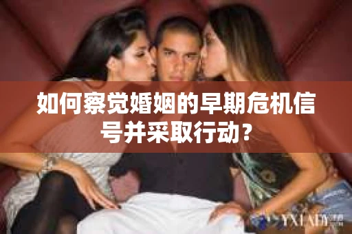 如何察觉婚姻的早期危机信号并采取行动？