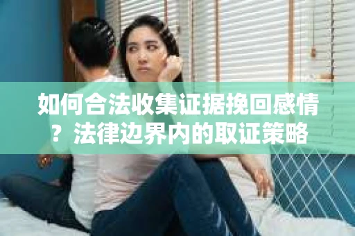 如何合法收集证据挽回感情？法律边界内的取证策略