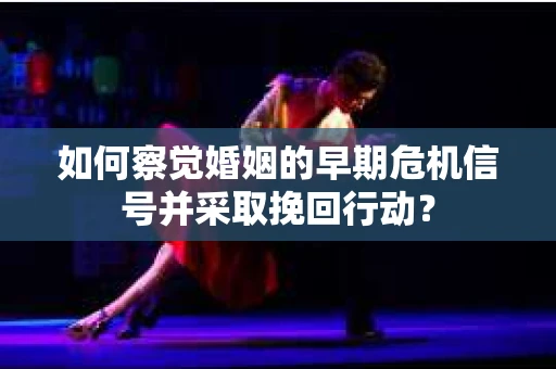 如何察觉婚姻的早期危机信号并采取挽回行动？