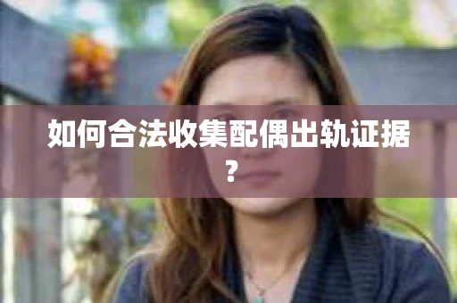 如何合法收集配偶出轨证据？