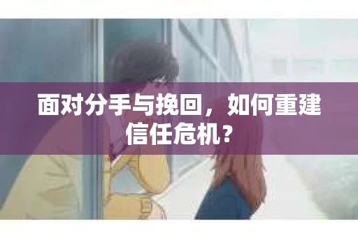 面对分手与挽回，如何重建信任危机？