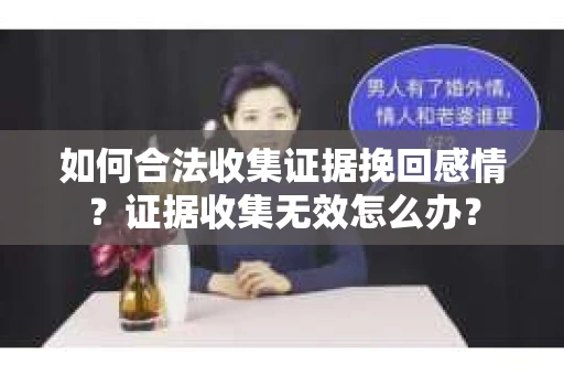 如何合法收集证据挽回感情？证据收集无效怎么办？