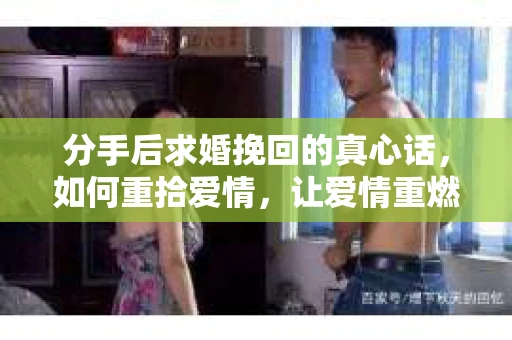 分手后求婚挽回的真心话，如何重拾爱情，让爱情重燃？