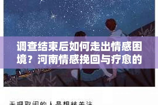 调查结束后如何走出情感困境？河南情感挽回与疗愈的实用方法