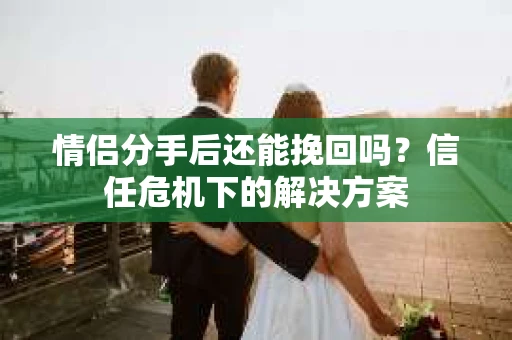 情侣分手后还能挽回吗？信任危机下的解决方案