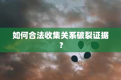 如何合法收集关系破裂证据？