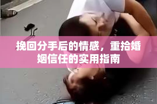 挽回分手后的情感，重拾婚姻信任的实用指南