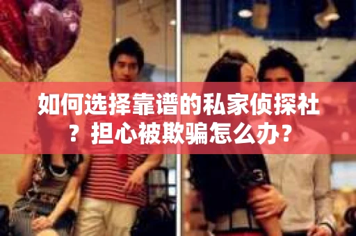 如何选择靠谱的私家侦探社？担心被欺骗怎么办？