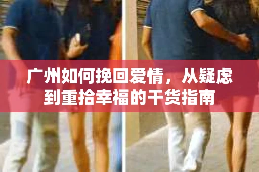 广州如何挽回爱情，从疑虑到重拾幸福的干货指南