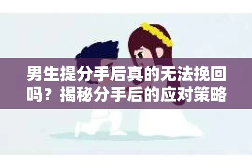 男生提分手后真的无法挽回吗？揭秘分手后的应对策略