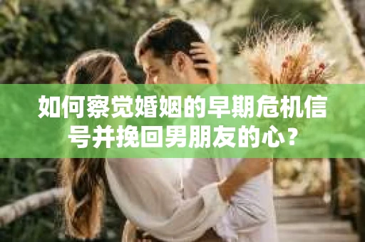 如何察觉婚姻的早期危机信号并挽回男朋友的心？