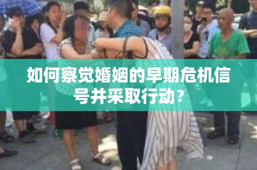 如何察觉婚姻的早期危机信号并采取行动？
