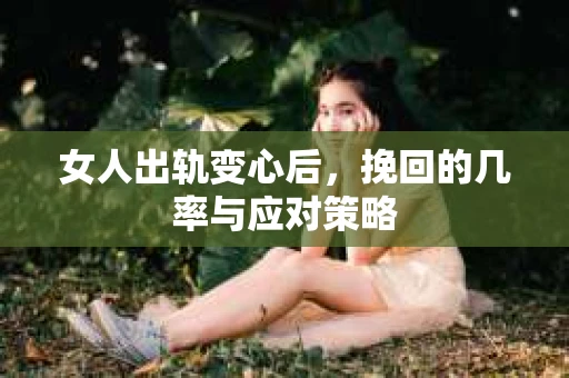 女人出轨变心后，挽回的几率与应对策略