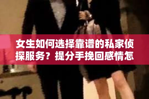 女生如何选择靠谱的私家侦探服务？提分手挽回感情怎么办？