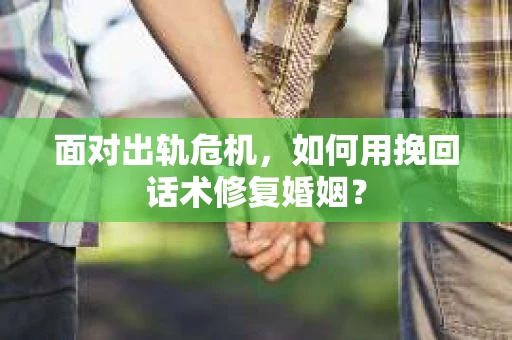 面对出轨危机，如何用挽回话术修复婚姻？