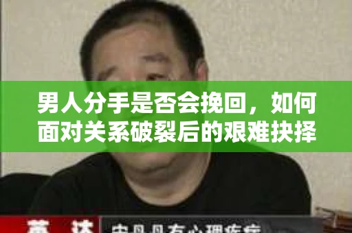 男人分手是否会挽回，如何面对关系破裂后的艰难抉择？