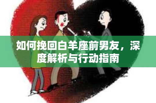 如何挽回白羊座前男友,深度解析与行动指南 如何挽回白羊座前男友,深度解析与行动指南