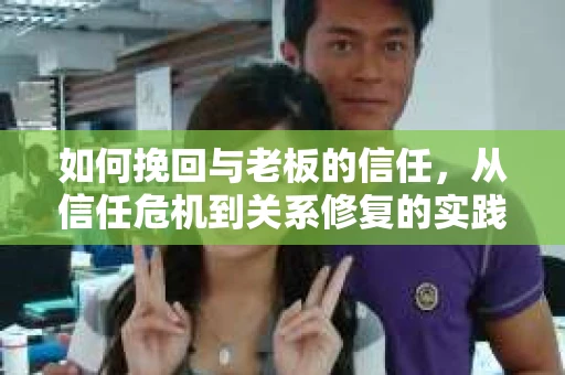 如何挽回与老板的信任，从信任危机到关系修复的实践指南
