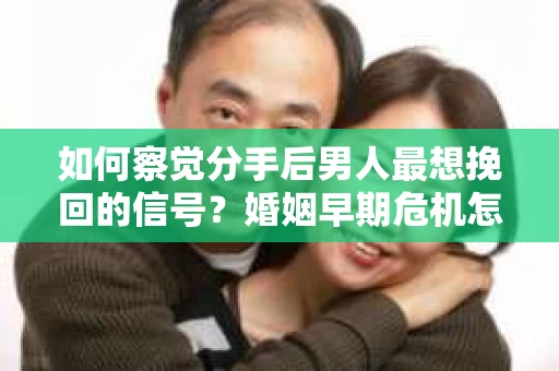 如何察觉分手后男人最想挽回的信号?婚姻早期危机怎么办? 如何察觉分手后男人最想挽回的信号?婚姻早期危机怎么办?