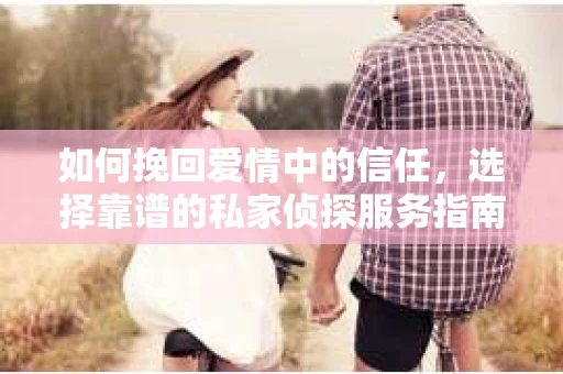 如何挽回爱情中的信任，选择靠谱的私家侦探服务指南