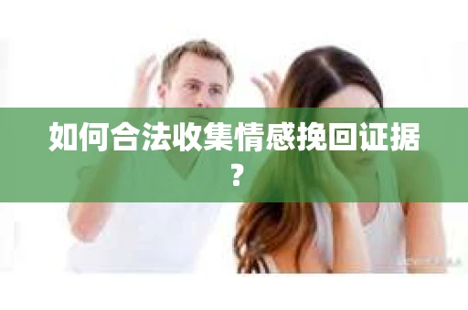 如何合法收集情感挽回证据？