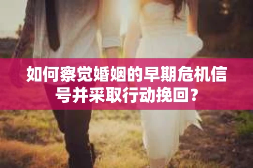 如何察觉婚姻的早期危机信号并采取行动挽回？