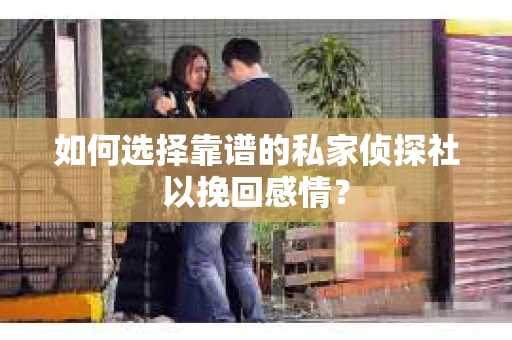 如何选择靠谱的私家侦探社以挽回感情？