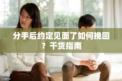 分手后约定见面了如何挽回？干货指南