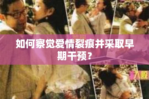 如何察觉爱情裂痕并采取早期干预？